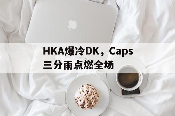 HKA爆冷DK，Caps三分雨点燃全场的简单介绍